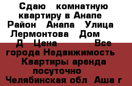 Сдаю 1-комнатную квартиру в Анапе › Район ­ Анапа › Улица ­ Лермонтова › Дом ­ 116Д › Цена ­ 1 500 - Все города Недвижимость » Квартиры аренда посуточно   . Челябинская обл.,Аша г.